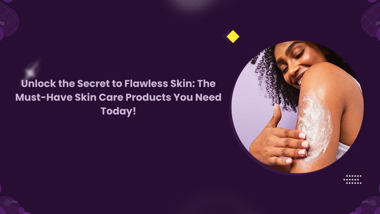 Unlock The Secret To Flawless Skin The Must Have Skin Care Products