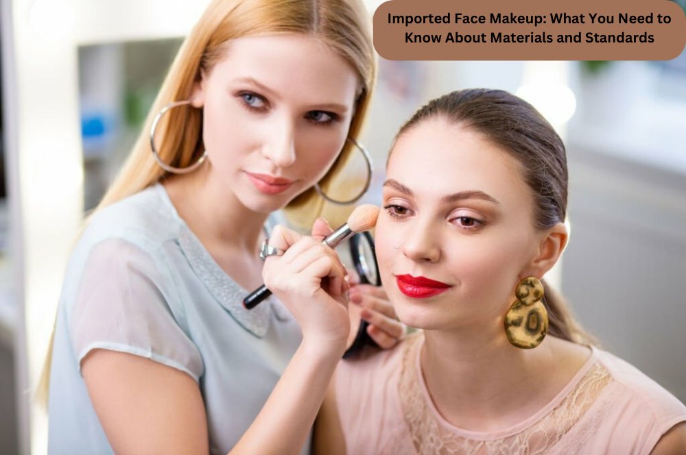 Imported Face Makeup: What You Need to Know About Materials and Standards